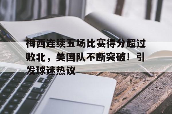 梅西连续五场比赛得分超过败北，美国队不断突破！引发球迷热议的简单介绍-开云体育官网