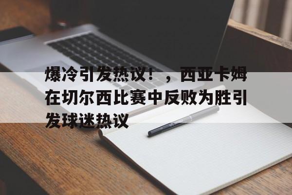 爆冷引发热议！，西亚卡姆在切尔西比赛中反败为胜引发球迷热议的简单介绍-开云体育