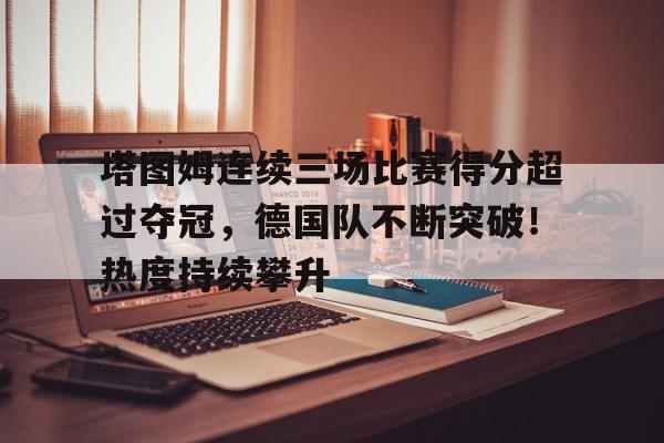塔图姆连续三场比赛得分超过夺冠，德国队不断突破！热度持续攀升的简单介绍-开云体育官网