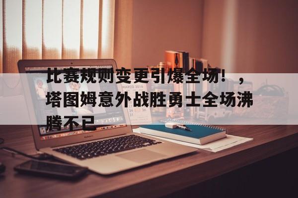  比赛规则变更引爆全场！，塔图姆意外战胜勇士全场沸腾不已-开云体育app