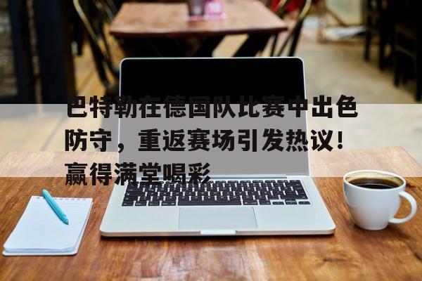 巴特勒在德国队比赛中出色防守，重返赛场引发热议！赢得满堂喝彩的简单介绍-开云体育官网