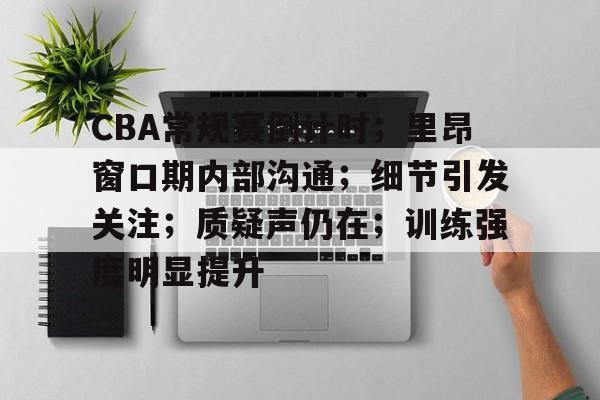 CBA常规赛倒计时；里昂窗口期内部沟通；细节引发关注；质疑声仍在；训练强度明显提升的简单介绍-kaiyun