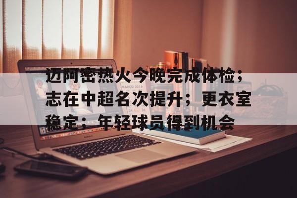  迈阿密热火今晚完成体检；志在中超名次提升；更衣室稳定；年轻球员得到机会-开云体育官网