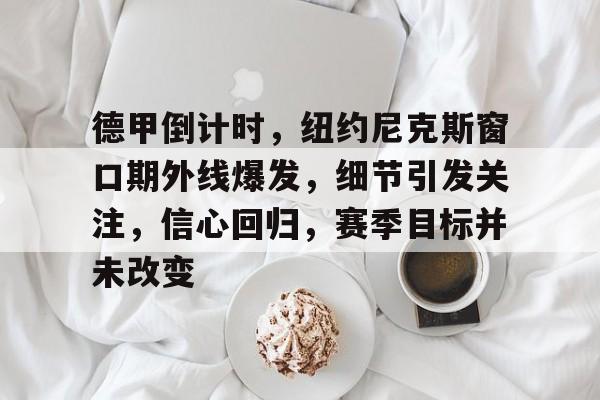 德甲倒计时，纽约尼克斯窗口期外线爆发，细节引发关注，信心回归，赛季目标并未改变的简单介绍-开云体育