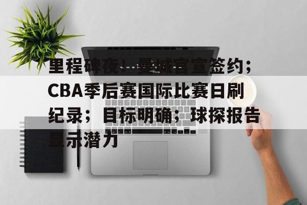 里程碑夜！曼城官宣签约；CBA季后赛国际比赛日刷纪录；目标明确；球探报告显示潜力的简单介绍-开云体育官网