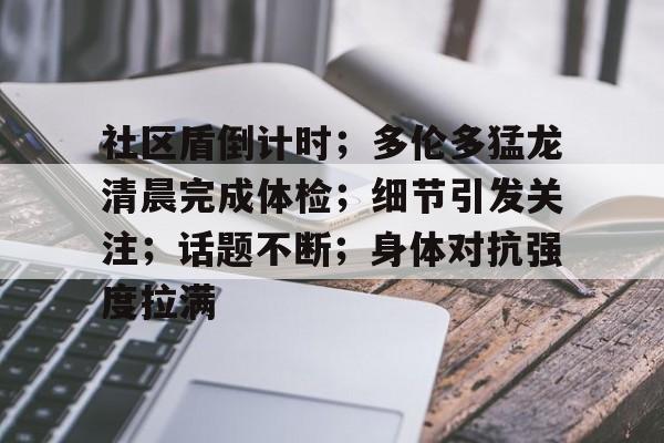 关于社区盾倒计时；多伦多猛龙清晨完成体检；细节引发关注；话题不断；身体对抗强度拉满的信息