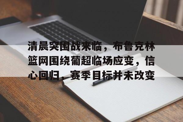 包含清晨突围战来临，布鲁克林篮网围绕葡超临场应变，信心回归，赛季目标并未改变的词条